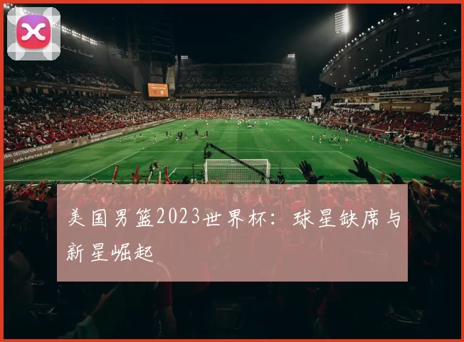 美国男篮2023世界杯:球星缺席与新星崛起