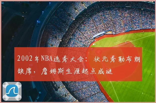 2002年NBA选秀大会:状元秀勒布朗缺席,詹姆斯生涯起点成谜