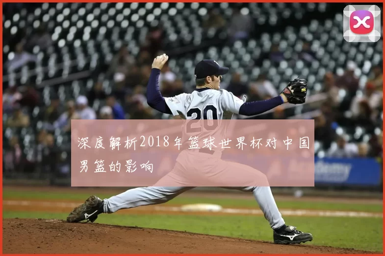 深度解析2018年篮球世界杯对中国男篮的影响