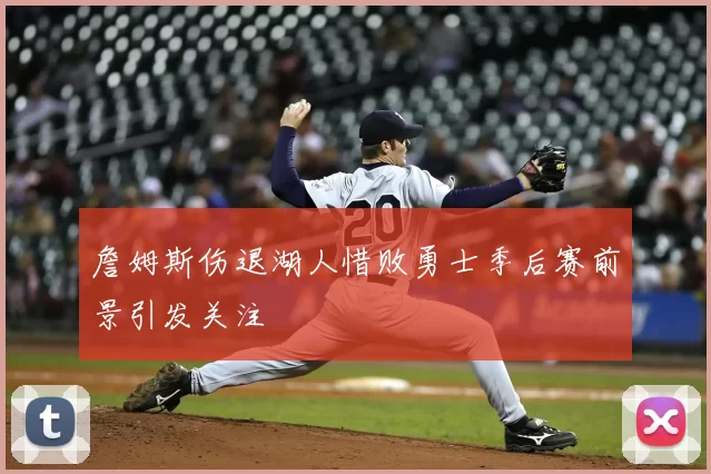 詹姆斯伤退湖人惜败勇士季后赛前景引发关注