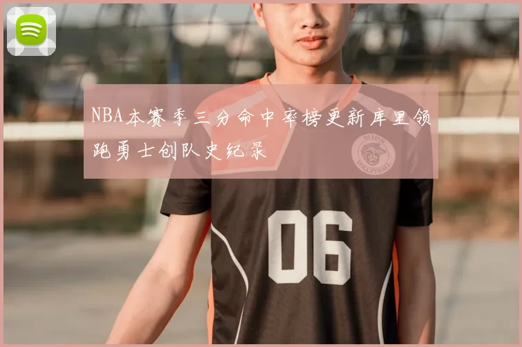 NBA本赛季三分命中率榜更新库里领跑勇士创队史纪录