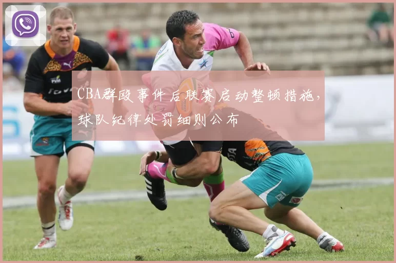 CBA群殴事件后联赛启动整顿措施,球队纪律处罚细则公布