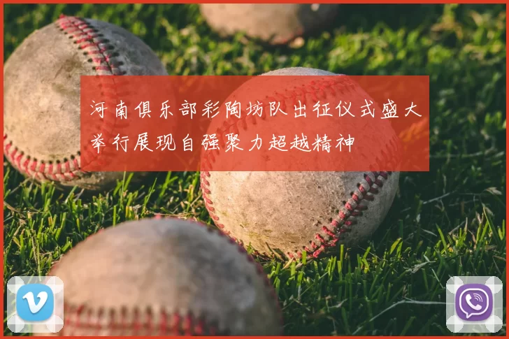 河南俱乐部彩陶坊队出征仪式盛大举行展现自强聚力超越精神