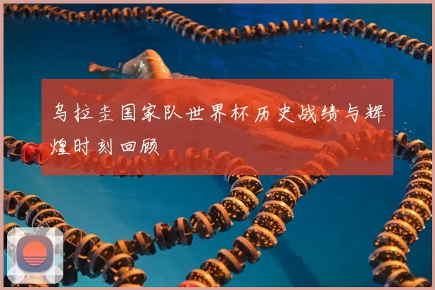 乌拉圭国家队世界杯历史战绩与辉煌时刻回顾