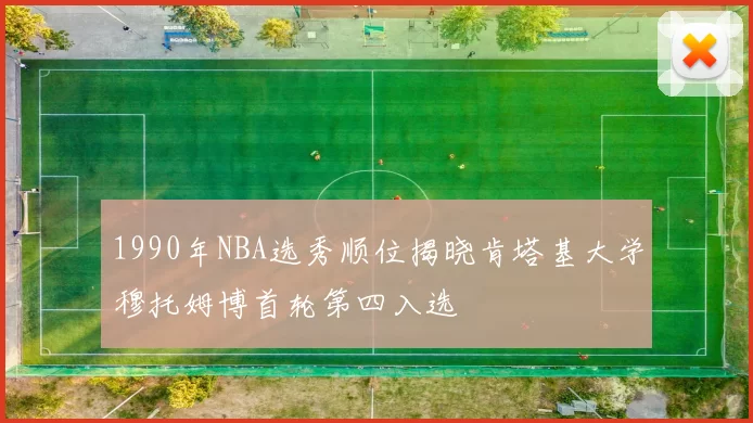 1990年NBA选秀顺位揭晓肯塔基大学穆托姆博首轮第四入选