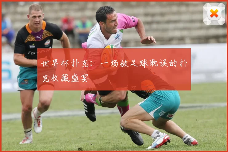 世界杯扑克：一场被足球耽误的扑克收藏盛宴