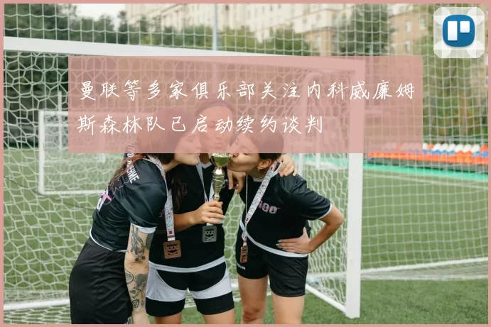 曼联等多家俱乐部关注内科威廉姆斯森林队已启动续约谈判
