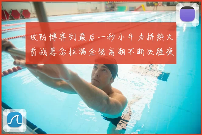 攻防博弈到最后一秒小牛力拼热火首战悬念拉满全场高潮不断决胜夜决战