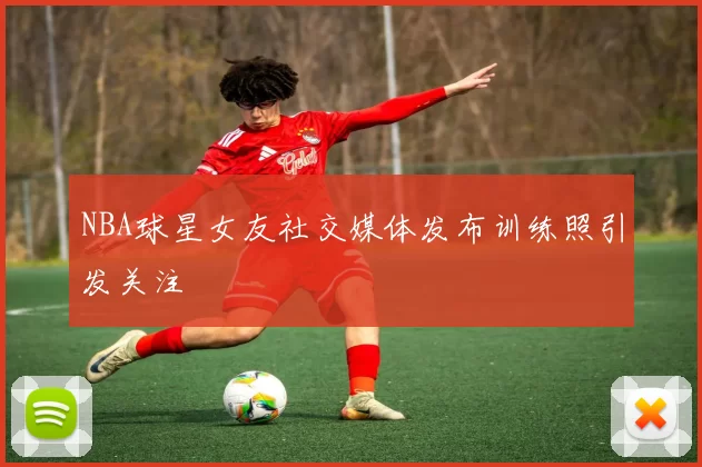 NBA球星女友社交媒体发布训练照引发关注