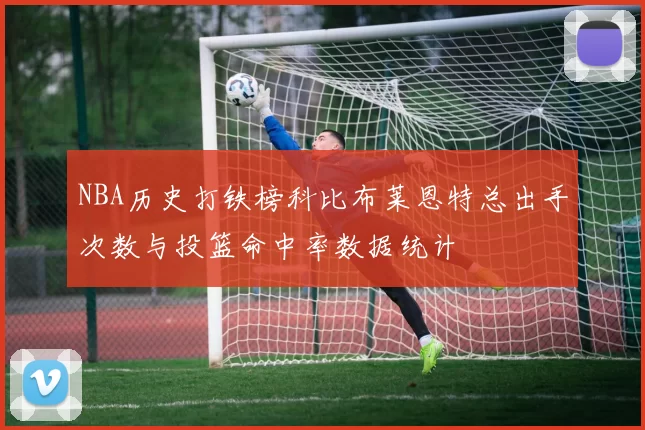 NBA历史打铁榜科比布莱恩特总出手次数与投篮命中率数据统计
