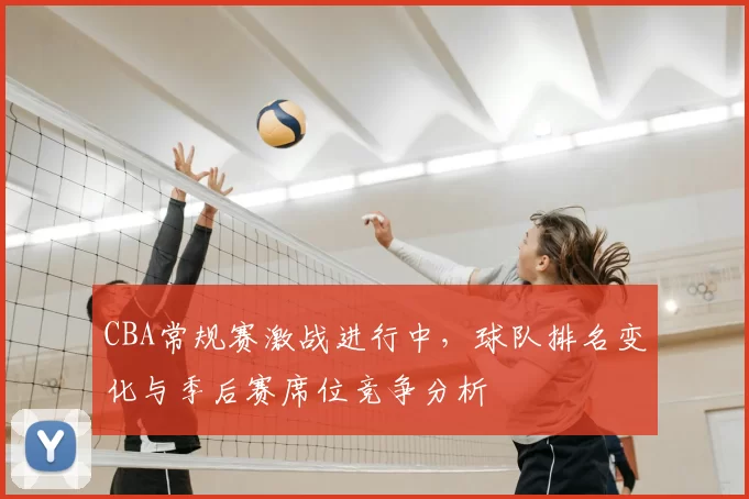 CBA常规赛激战进行中，球队排名变化与季后赛席位竞争分析