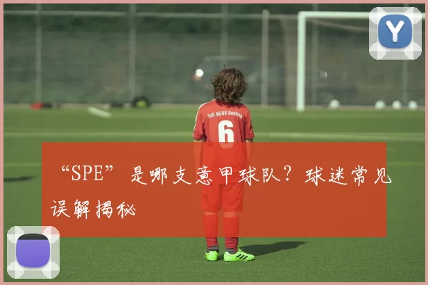 “SPE”是哪支意甲球队?球迷常见误解揭秘