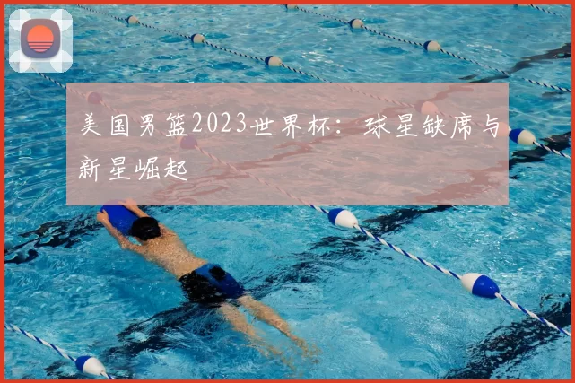 美国男篮2023世界杯:球星缺席与新星崛起