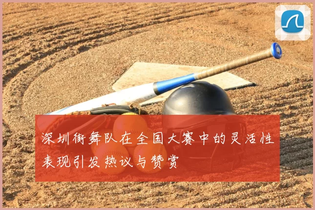 深圳街舞队在全国大赛中的灵活性表现引发热议与赞赏