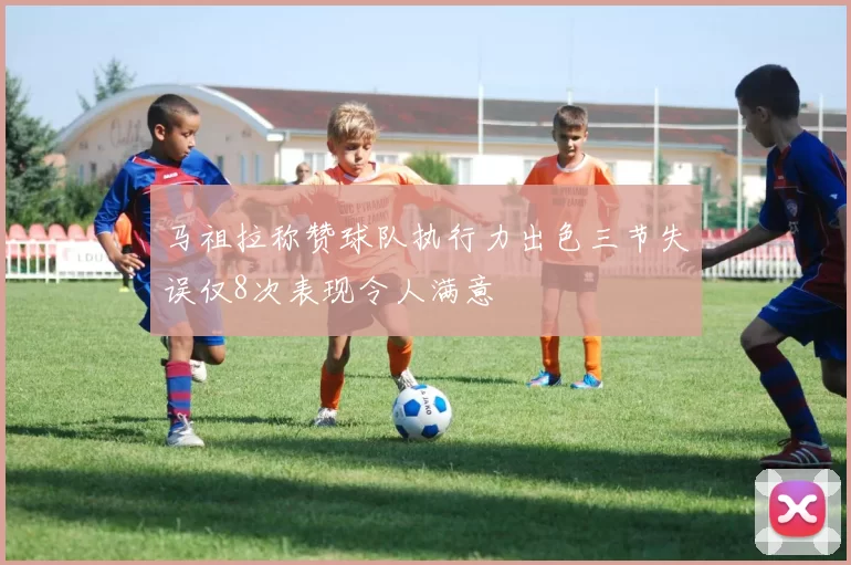 马祖拉称赞球队执行力出色三节失误仅8次表现令人满意