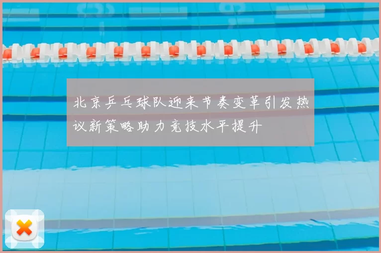 北京乒乓球队迎来节奏变革引发热议新策略助力竞技水平提升