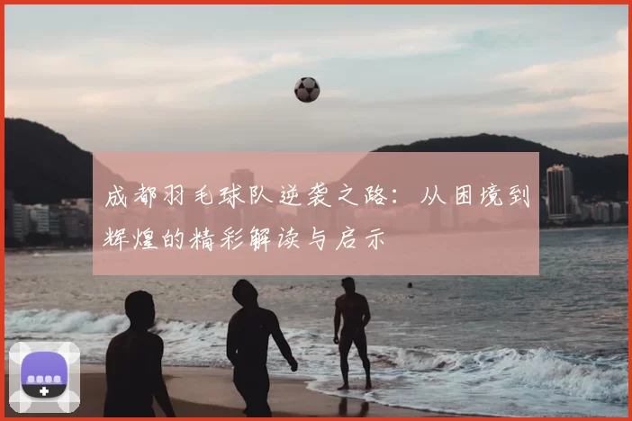 成都羽毛球队逆袭之路：从困境到辉煌的精彩解读与启示