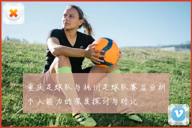 重庆足球队与杭州足球队赛后分析个人能力的深度探讨与对比