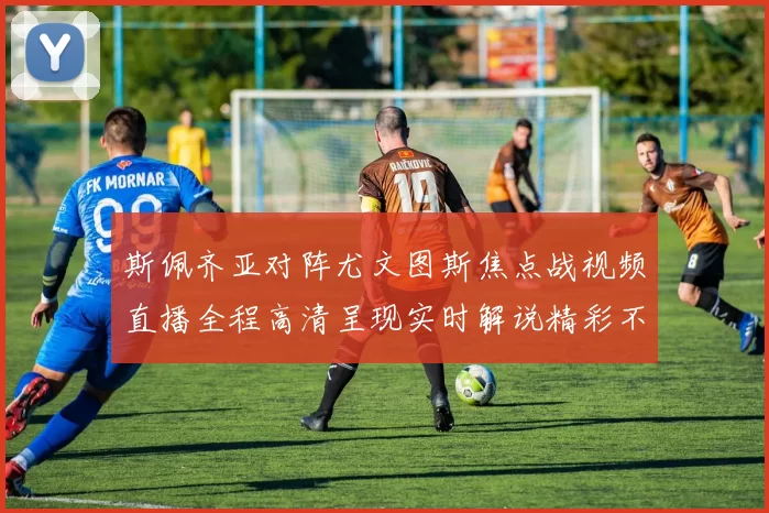 斯佩齐亚对阵尤文图斯焦点战视频直播全程高清呈现实时解说精彩不容错过