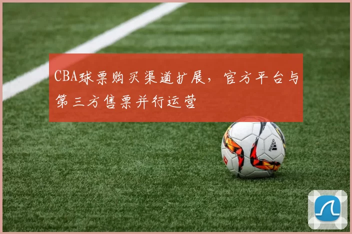 CBA球票购买渠道扩展，官方平台与第三方售票并行运营
