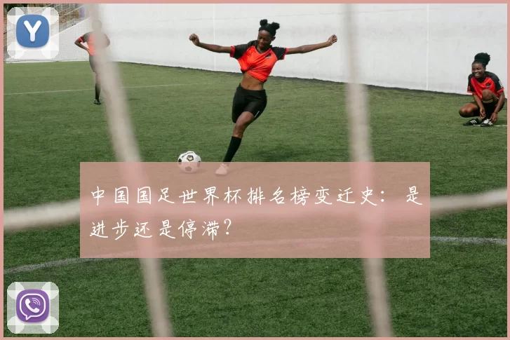 中国国足世界杯排名榜变迁史:是进步还是停滞?