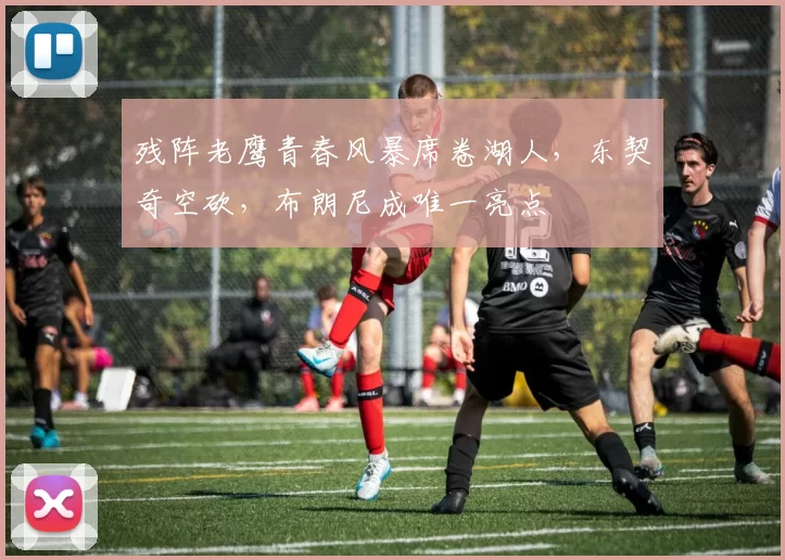 残阵老鹰青春风暴席卷湖人,东契奇空砍,布朗尼成唯一亮点