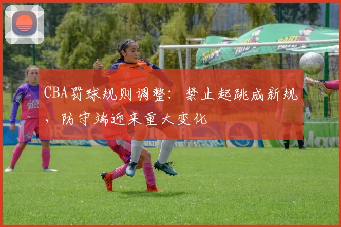 CBA罚球规则调整：禁止起跳成新规，防守端迎来重大变化