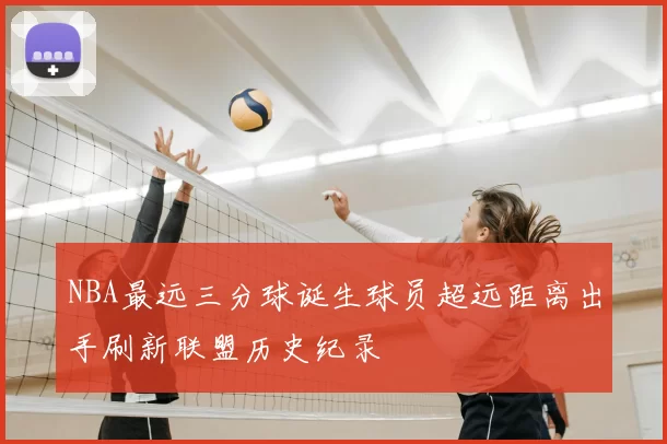 NBA最远三分球诞生球员超远距离出手刷新联盟历史纪录