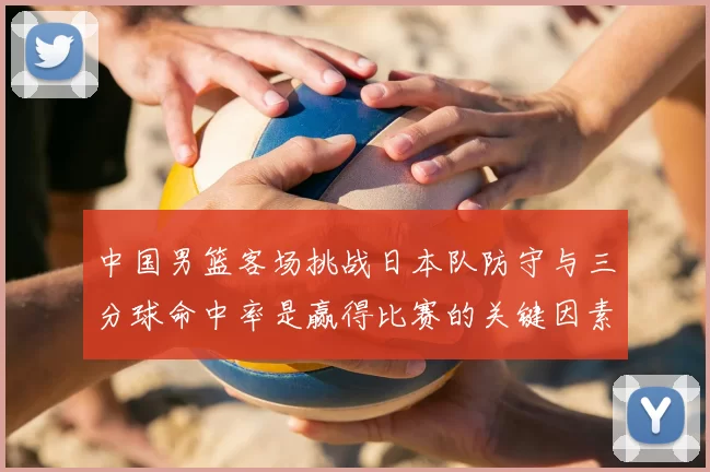 中国男篮客场挑战日本队防守与三分球命中率是赢得比赛的关键因素