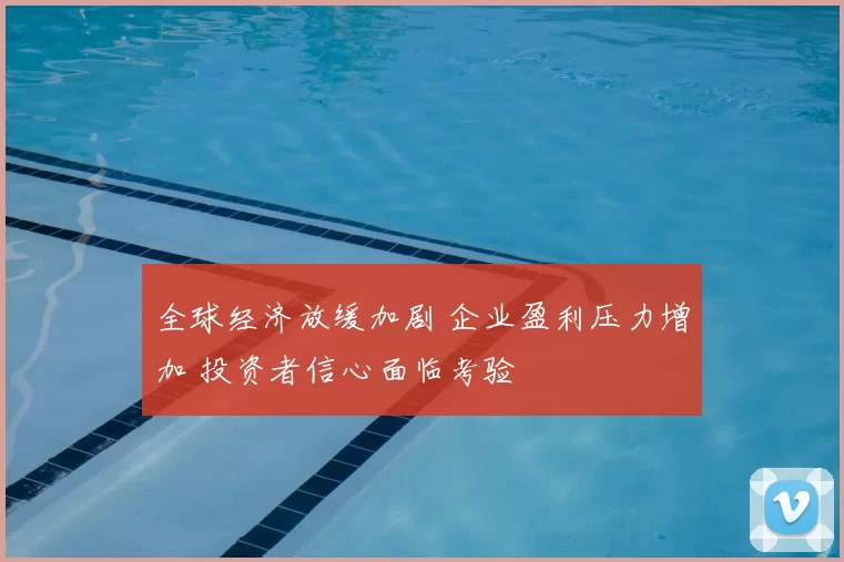 全球经济放缓加剧 企业盈利压力增加 投资者信心面临考验