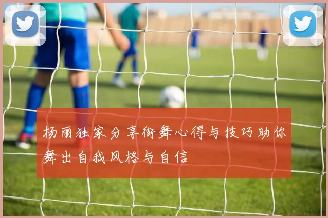 杨丽独家分享街舞心得与技巧助你舞出自我风格与自信