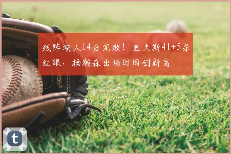 残阵湖人14分完败！里夫斯41+5杀红眼，杨瀚森出场时间创新高