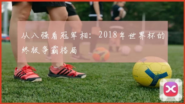 从八强看冠军相:2018年世界杯的终极争霸格局