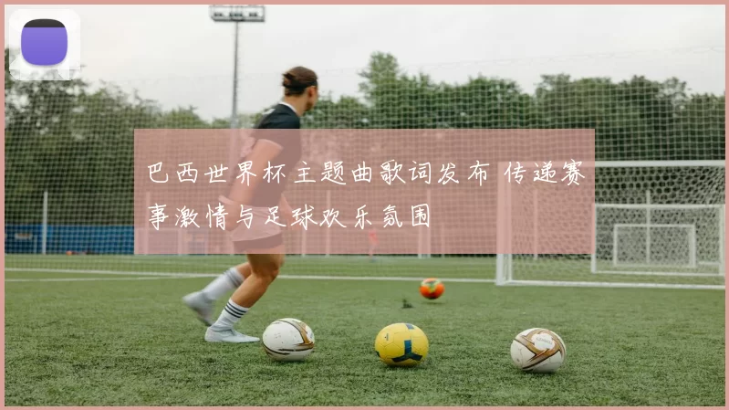 巴西世界杯主题曲歌词发布 传递赛事激情与足球欢乐氛围