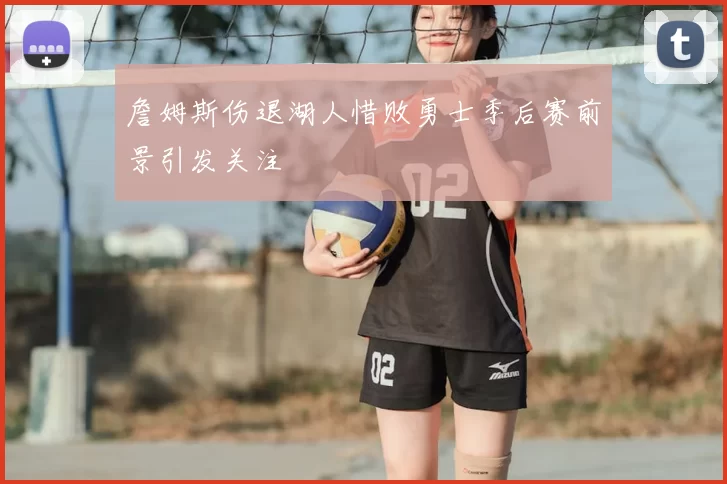 詹姆斯伤退湖人惜败勇士季后赛前景引发关注