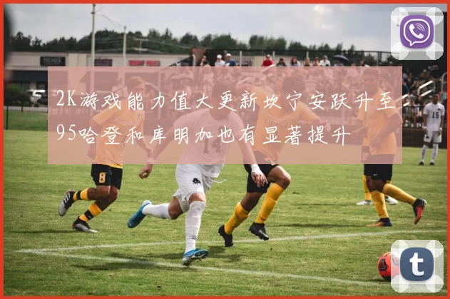 2K游戏能力值大更新坎宁安跃升至95哈登和库明加也有显著提升