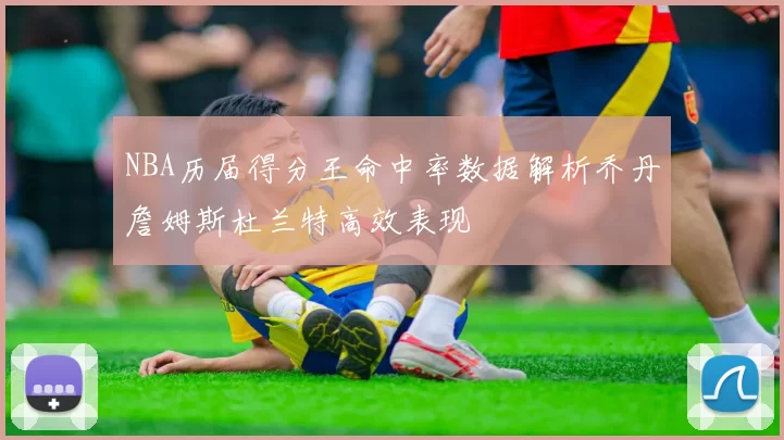 NBA历届得分王命中率数据解析乔丹詹姆斯杜兰特高效表现